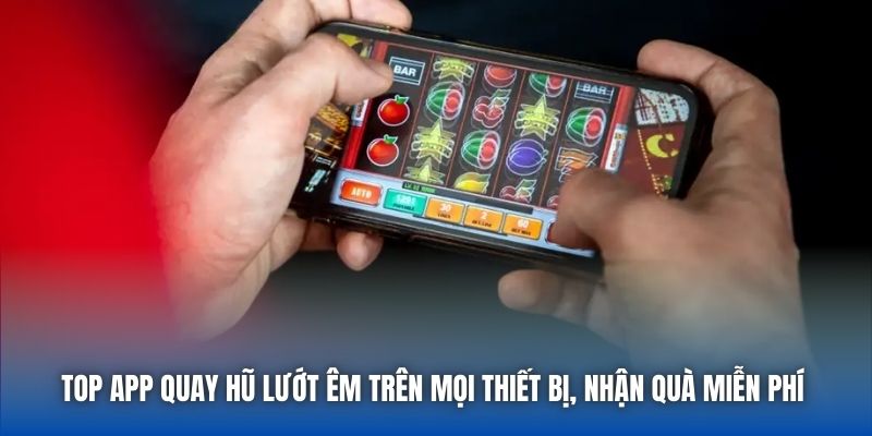 Top app quay hũ lướt êm trên mọi thiết bị, nhận quà miễn phí